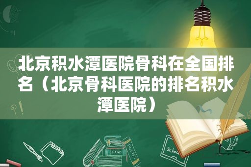 北京积水潭医院骨科在全国排名（北京骨科医院的排名积水潭医院）