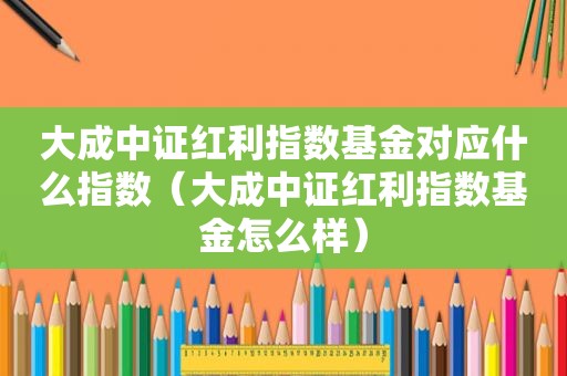 大成中证红利指数基金对应什么指数（大成中证红利指数基金怎么样）