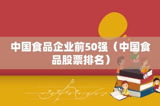 中国食品企业前50强（中国食品股票排名）