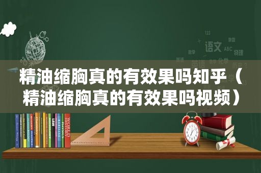 精油缩胸真的有效果吗知乎（精油缩胸真的有效果吗视频）