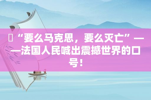 ​“要么马克思，要么灭亡”——法国人民喊出震撼世界的口号！