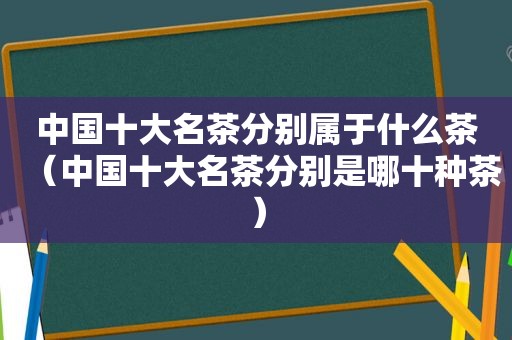 中国十大名茶分别属于什么茶（中国十大名茶分别是哪十种茶）