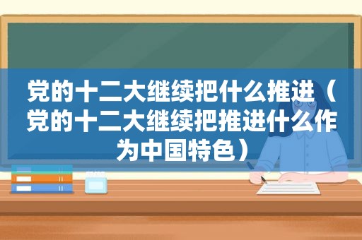 党的十二大继续把什么推进（党的十二大继续把推进什么作为中国特色）