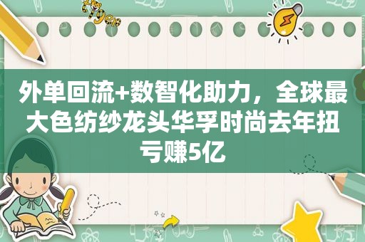 外单回流+数智化助力，全球最大色纺纱龙头华孚时尚去年扭亏赚5亿