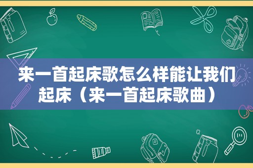 来一首起床歌怎么样能让我们起床（来一首起床歌曲）