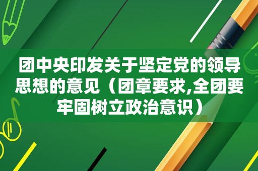 团中央印发关于坚定党的领导思想的意见（团章要求,全团要牢固树立政治意识）