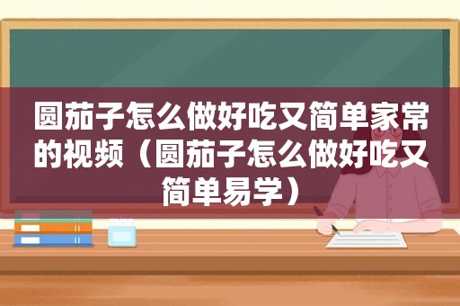 圆茄子怎么做好吃又简单家常的视频（圆茄子怎么做好吃又简单易学）