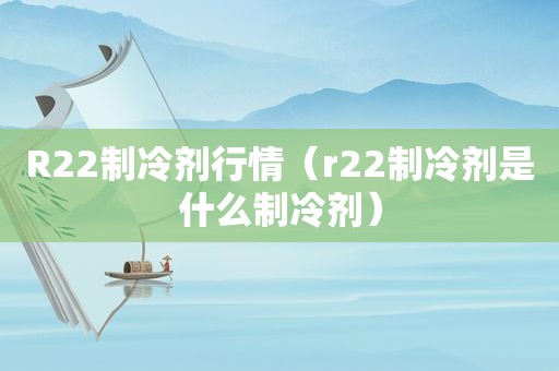 R22制冷剂行情（r22制冷剂是什么制冷剂）