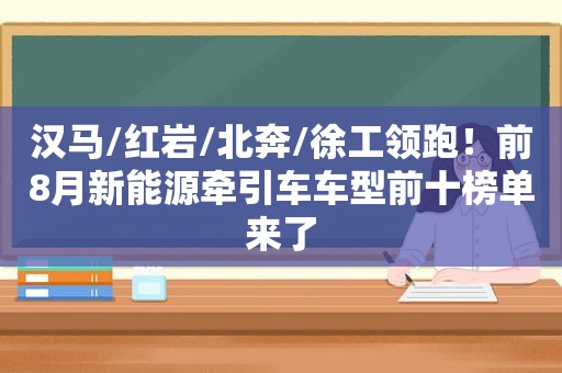 汉马/红岩/北奔/徐工领跑！前8月新能源牵引车车型前十榜单来了