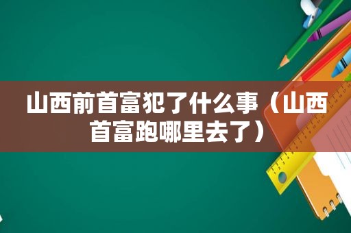 山西前首富犯了什么事（山西首富跑哪里去了）