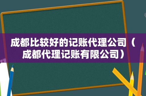 成都比较好的记账代理公司（成都代理记账有限公司）