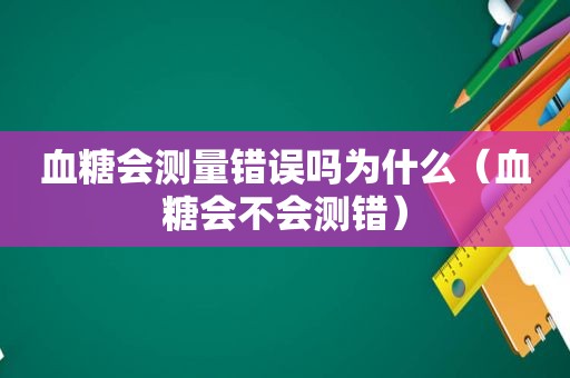 血糖会测量错误吗为什么（血糖会不会测错）