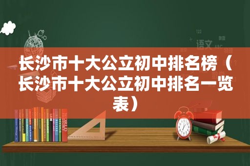 长沙市十大公立初中排名榜（长沙市十大公立初中排名一览表）