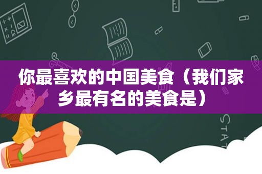 你最喜欢的中国美食（我们家乡最有名的美食是）