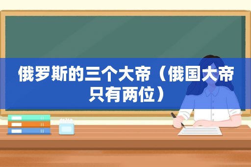 俄罗斯的三个大帝（俄国大帝只有两位）