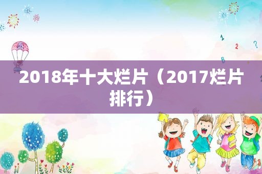 2018年十大烂片（2017烂片排行）