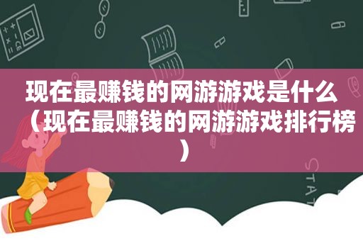 现在最赚钱的网游游戏是什么（现在最赚钱的网游游戏排行榜）