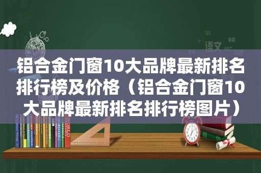 铝合金门窗10大品牌最新排名排行榜及价格（铝合金门窗10大品牌最新排名排行榜图片）