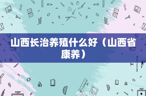 山西长治养殖什么好（山西省康养）