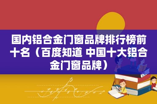 国内铝合金门窗品牌排行榜前十名（百度知道 中国十大铝合金门窗品牌）