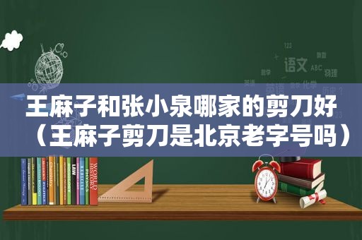 王麻子和张小泉哪家的剪刀好（王麻子剪刀是北京老字号吗）