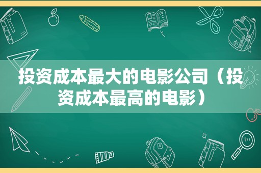 投资成本最大的电影公司（投资成本最高的电影）