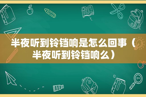 半夜听到铃铛响是怎么回事（半夜听到铃铛响么）