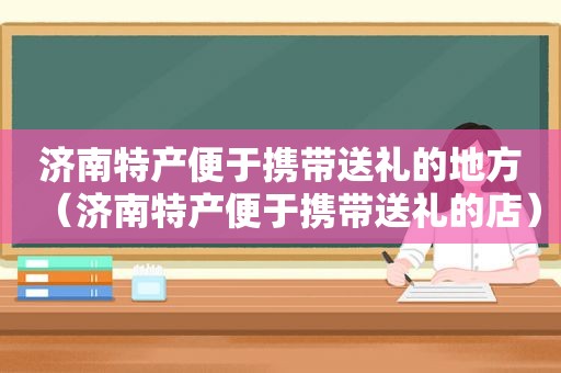 济南特产便于携带送礼的地方（济南特产便于携带送礼的店）