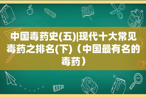 中国毒药史(五)|现代十大常见毒药之排名(下)（中国最有名的毒药）