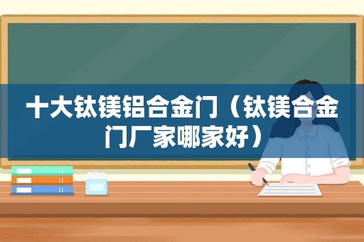 十大钛镁铝合金门（钛镁合金门厂家哪家好）