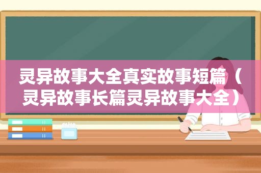 灵异故事大全真实故事短篇（灵异故事长篇灵异故事大全）