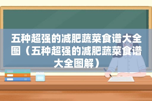 五种超强的减肥蔬菜食谱大全图（五种超强的减肥蔬菜食谱大全图解）