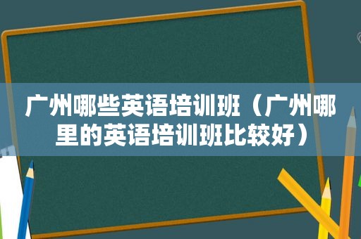 广州哪些英语培训班（广州哪里的英语培训班比较好）