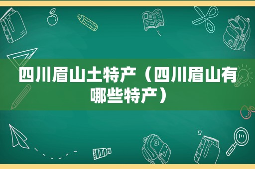 四川眉山土特产（四川眉山有哪些特产）