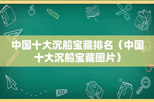 中国十大沉船宝藏排名（中国十大沉船宝藏图片）