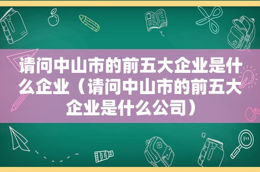 请问中山市的前五大企业是什么企业（请问中山市的前五大企业是什么公司）