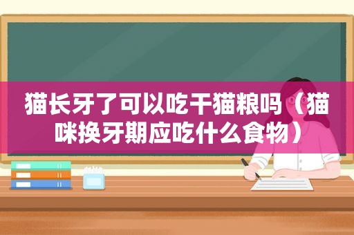 猫长牙了可以吃干猫粮吗（猫咪换牙期应吃什么食物）