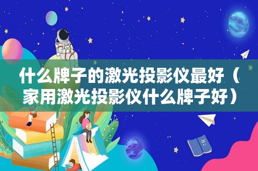 什么牌子的激光投影仪最好（家用激光投影仪什么牌子好）