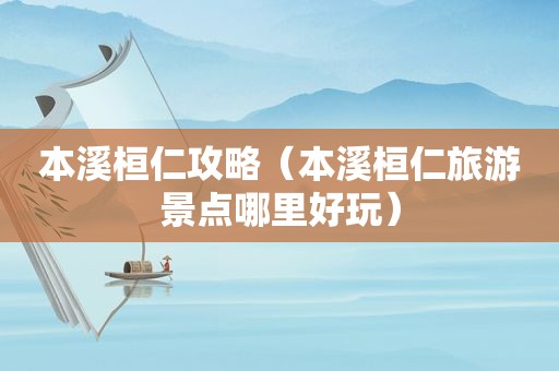 本溪桓仁攻略（本溪桓仁旅游景点哪里好玩）