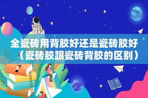 全瓷砖用背胶好还是瓷砖胶好（瓷砖胶跟瓷砖背胶的区别）