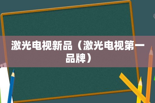 激光电视新品（激光电视第一品牌）