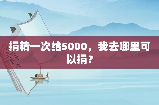 捐精一次给5000，我去哪里可以捐？