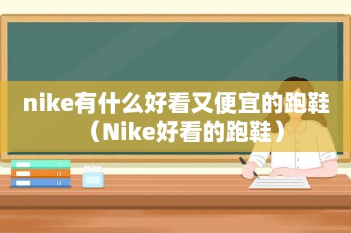 nike有什么好看又便宜的跑鞋（Nike好看的跑鞋）