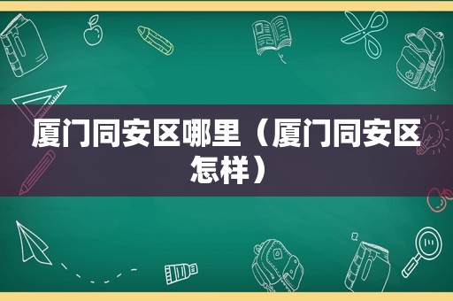 厦门同安区哪里（厦门同安区怎样）