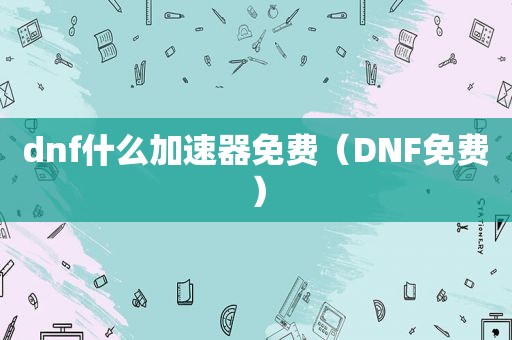 dnf什么加速器免费（DNF免费）