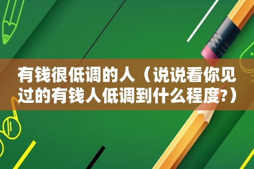 有钱很低调的人（说说看你见过的有钱人低调到什么程度?）