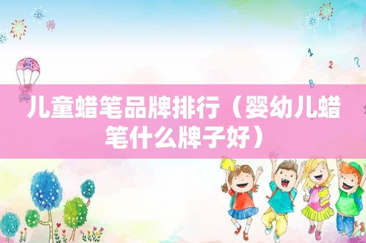 儿童蜡笔品牌排行（婴幼儿蜡笔什么牌子好）