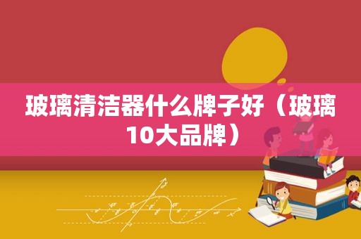 玻璃清洁器什么牌子好（玻璃10大品牌）