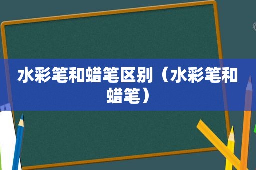 水彩笔和蜡笔区别（水彩笔和蜡笔）