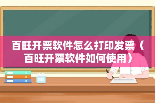 百旺开票软件怎么打印发票（百旺开票软件如何使用）